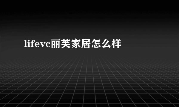 lifevc丽芙家居怎么样