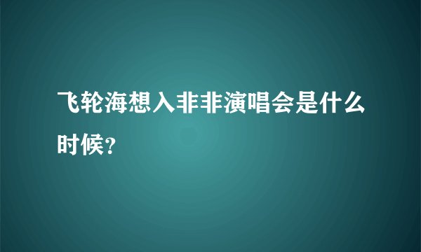 飞轮海想入非非演唱会是什么时候？