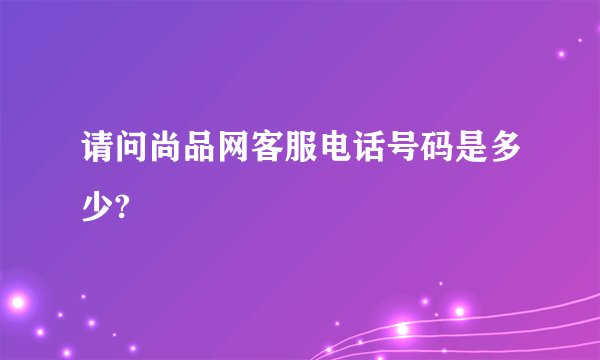 请问尚品网客服电话号码是多少?