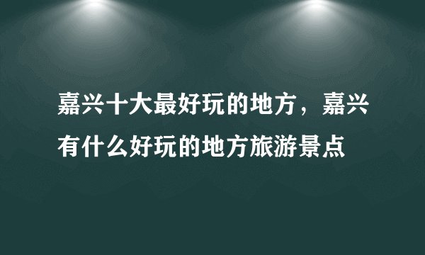 嘉兴十大最好玩的地方，嘉兴有什么好玩的地方旅游景点