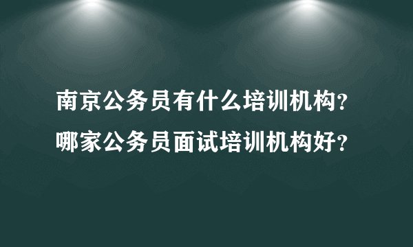 南京公务员有什么培训机构？哪家公务员面试培训机构好？