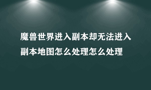 魔兽世界进入副本却无法进入副本地图怎么处理怎么处理