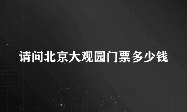 请问北京大观园门票多少钱