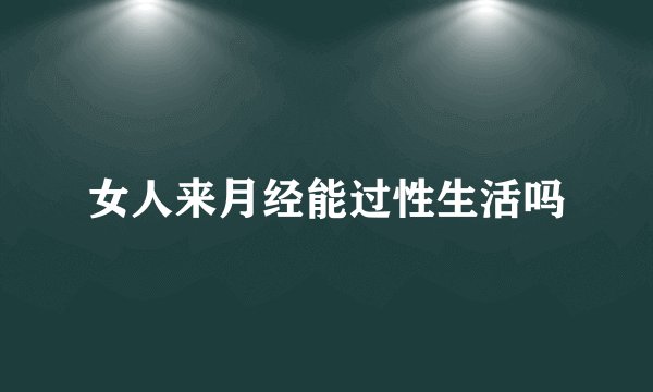女人来月经能过性生活吗