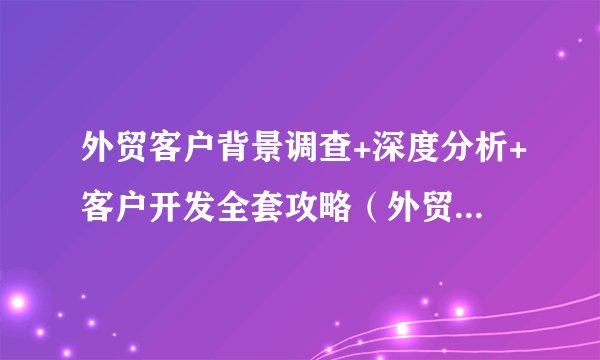 外贸客户背景调查+深度分析+客户开发全套攻略(外贸人收藏)