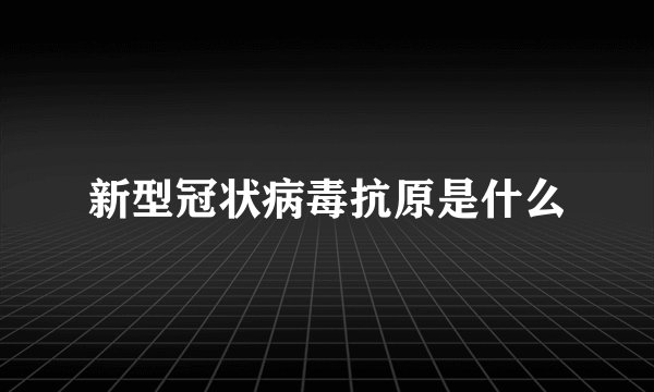 新型冠状病毒抗原是什么
