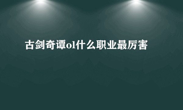 古剑奇谭ol什么职业最厉害