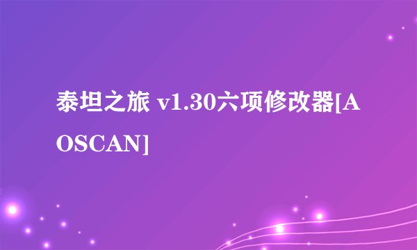 泰坦之旅 v1.30六项修改器[AOSCAN]