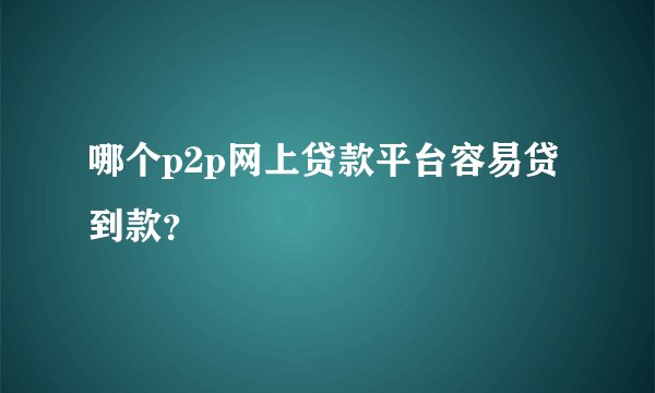 哪个p2p网上贷款平台容易贷到款?