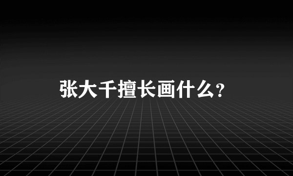 张大千擅长画什么?