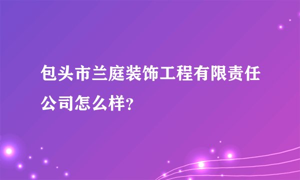 包头市兰庭装饰工程有限责任公司怎么样？
