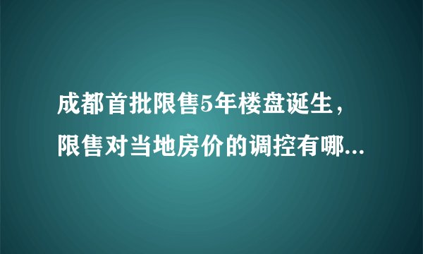 成都首批限售5年楼盘诞生，限售对当地房价的调控有哪些作用？