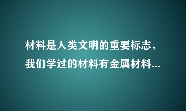材料是人类文明的重要标志，我们学过的材料有金属材料、____、____、____。玻璃属于上述材料中的____，工业制玻璃的原料是____、____、石英砂，按一定质量比混合在玻璃窑中高温烧制而成。