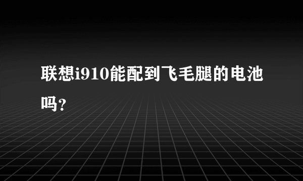 联想i910能配到飞毛腿的电池吗？