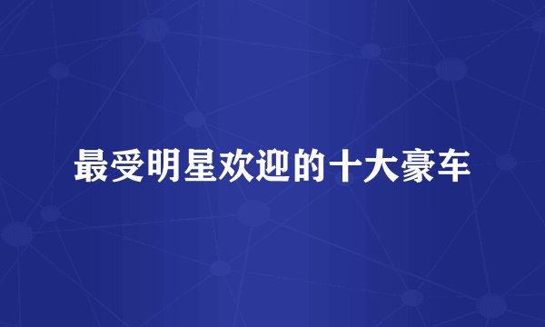 最受明星欢迎的十大豪车