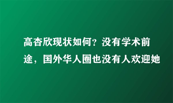 高杏欣现状如何？没有学术前途，国外华人圈也没有人欢迎她