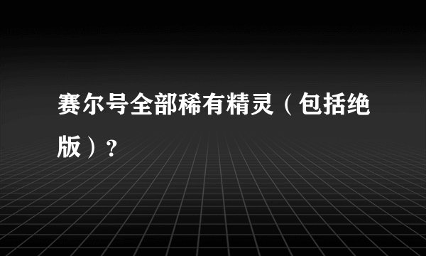 赛尔号全部稀有精灵（包括绝版）？