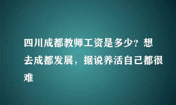四川成都教师工资是多少？想去成都发展，据说养活自己都很难