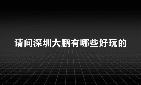 请问深圳大鹏有哪些好玩的