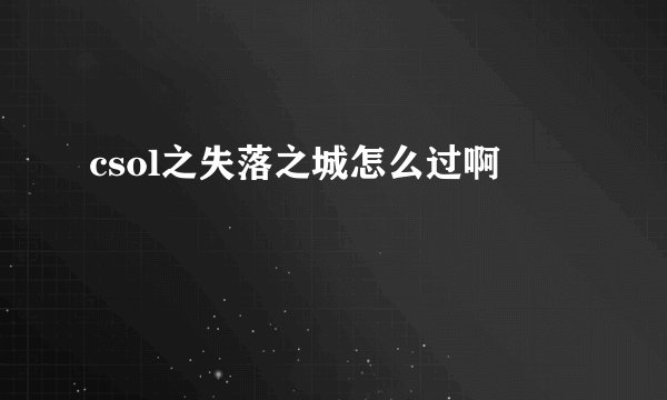 csol之失落之城怎么过啊