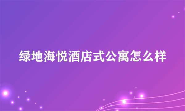 绿地海悦酒店式公寓怎么样
