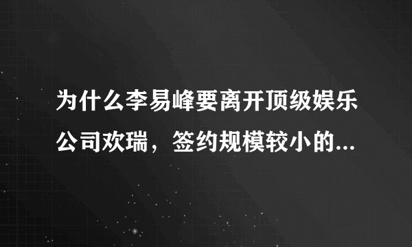 为什么李易峰要离开顶级娱乐公司欢瑞，签约规模较小的公司博众星和，博众星和有什么优势？
