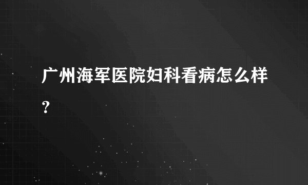 广州海军医院妇科看病怎么样？