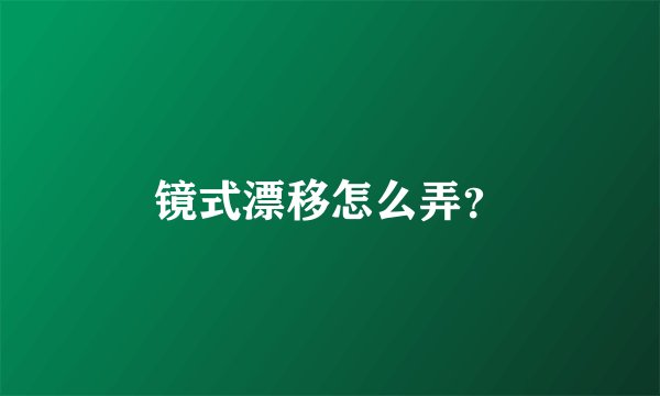 镜式漂移怎么弄？