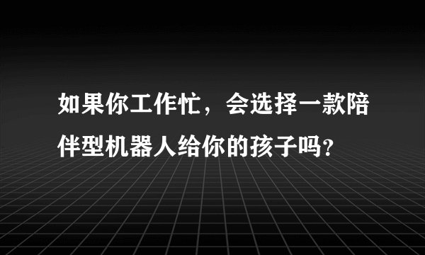 如果你工作忙,会选择一款陪伴型机器人给你的孩子吗?