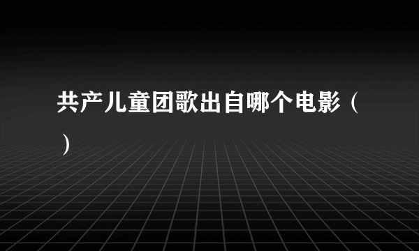 共产儿童团歌出自哪个电影（）