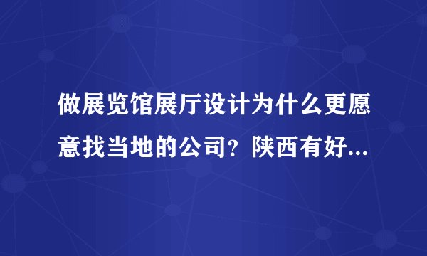 做展览馆展厅设计为什么更愿意找当地的公司？陕西有好 的公 司吗？
