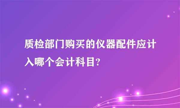 质检部门购买的仪器配件应计入哪个会计科目?