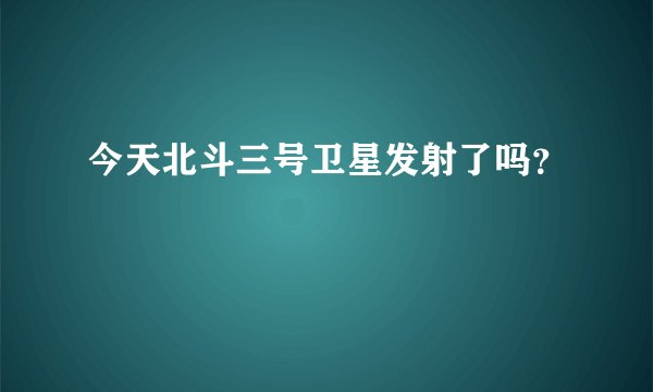 今天北斗三号卫星发射了吗？