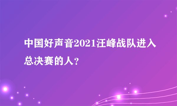 中国好声音2021汪峰战队进入总决赛的人？