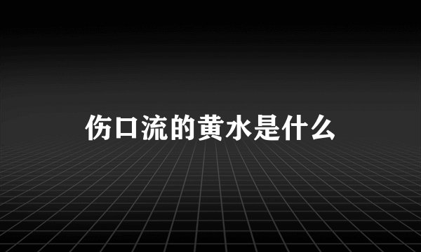 伤口流的黄水是什么
