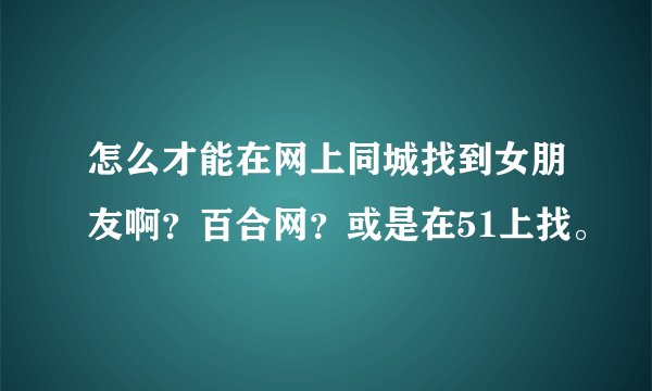怎么才能在网上同城找到女朋友啊？百合网？或是在51上找。