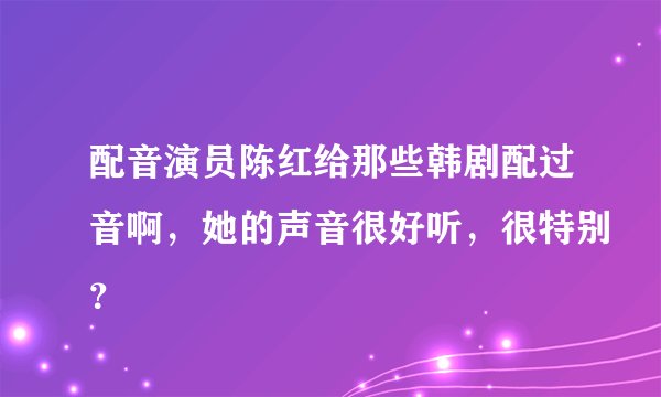 配音演员陈红给那些韩剧配过音啊，她的声音很好听，很特别？