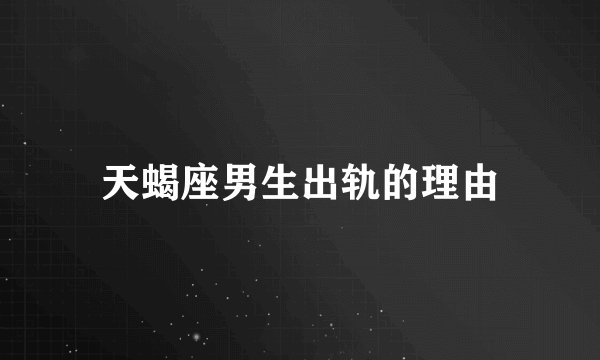 天蝎座男生出轨的理由