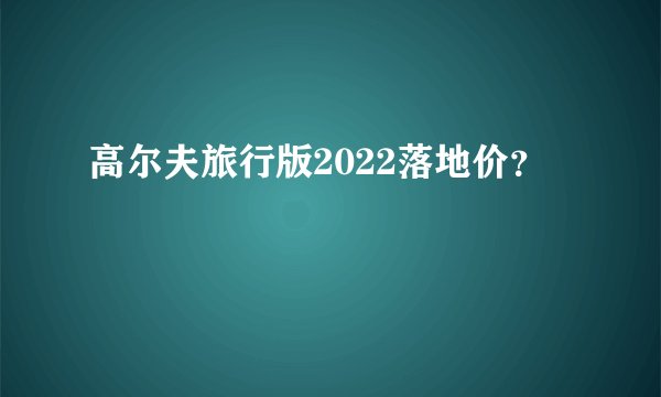 高尔夫旅行版2022落地价？
