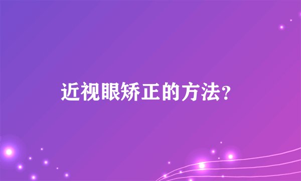 近视眼矫正的方法？