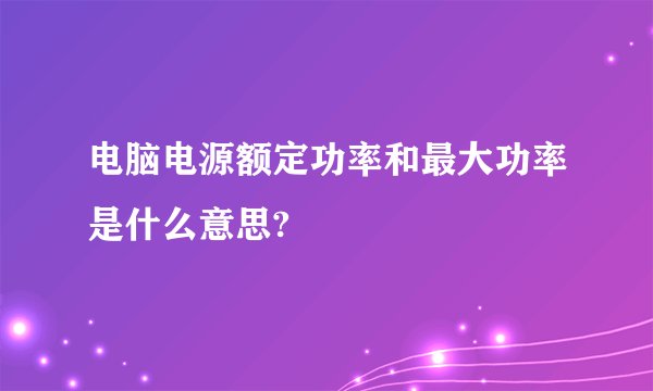 电脑电源额定功率和最大功率是什么意思?