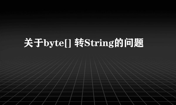 关于byte[] 转String的问题