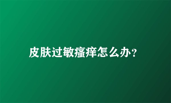 皮肤过敏瘙痒怎么办？