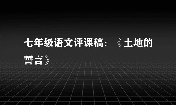 七年级语文评课稿：《土地的誓言》