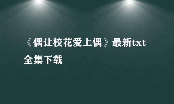 《偶让校花爱上偶》最新txt全集下载