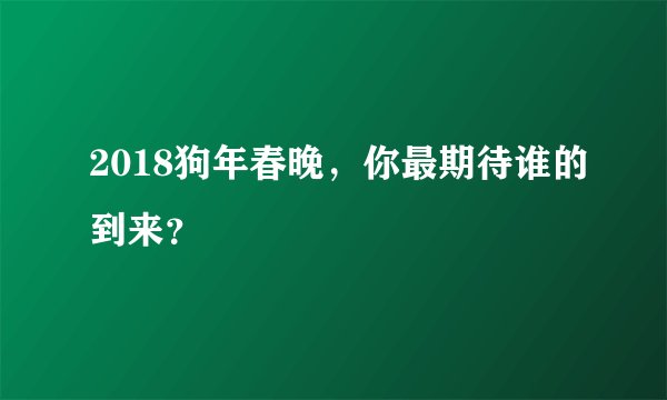 2018狗年春晚，你最期待谁的到来？