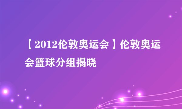 【2012伦敦奥运会】伦敦奥运会篮球分组揭晓