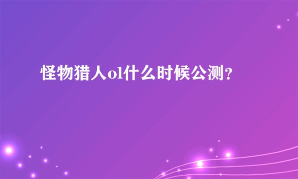 怪物猎人ol什么时候公测？