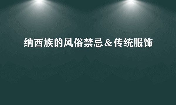 纳西族的风俗禁忌&传统服饰