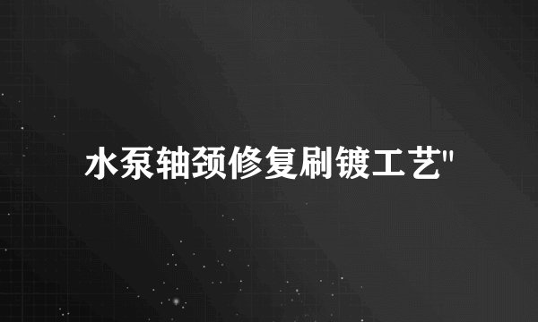 水泵轴颈修复刷镀工艺